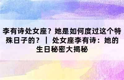 李有诗处女座？她是如何度过这个特殊日子的？｜ 处女座李有诗：她的生日秘密大揭秘